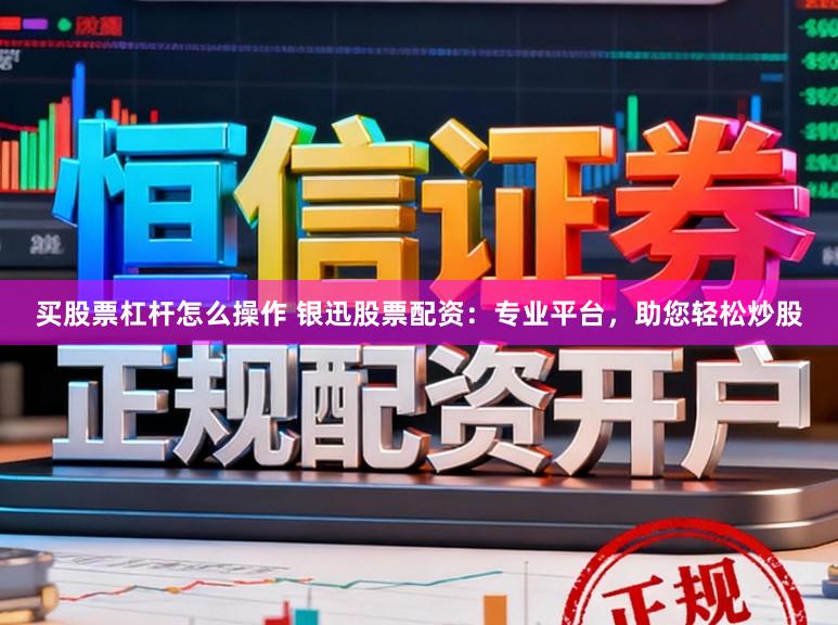 买股票杠杆怎么操作 银迅股票配资：专业平台，助您轻松炒股