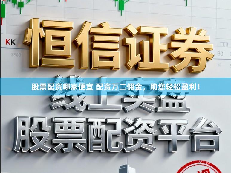 股票配资哪家便宜 配资万二佣金，助您轻松盈利！