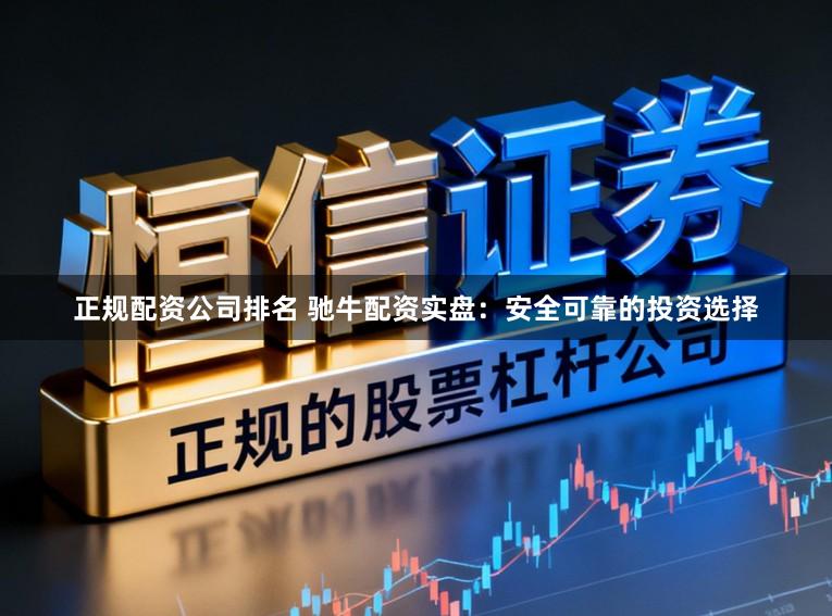 正规配资公司排名 驰牛配资实盘：安全可靠的投资选择