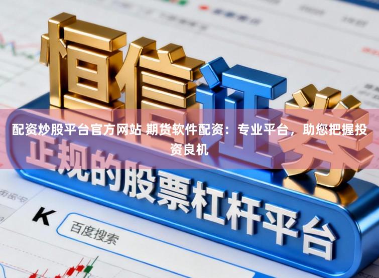 配资炒股平台官方网站 期货软件配资：专业平台，助您把握投资良机