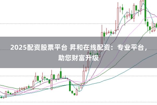 2025配资股票平台 昇和在线配资：专业平台，助您财富升级