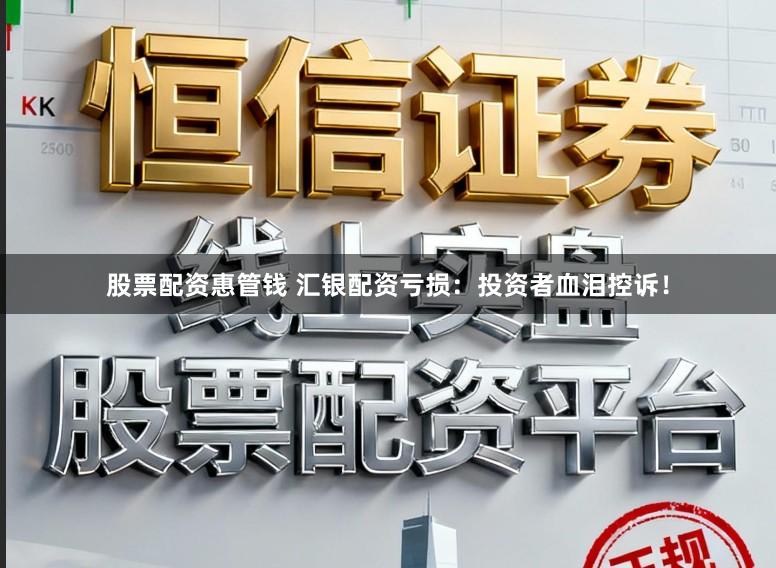 股票配资惠管钱 汇银配资亏损：投资者血泪控诉！