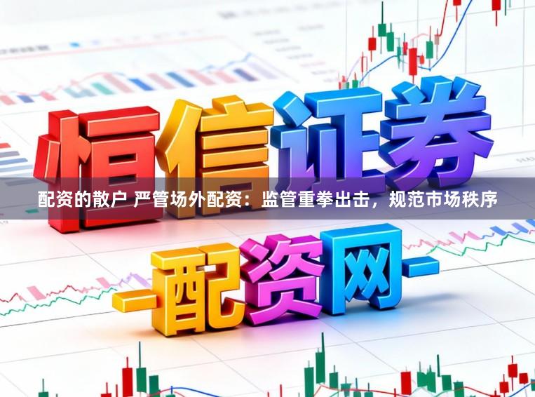 配资的散户 严管场外配资：监管重拳出击，规范市场秩序