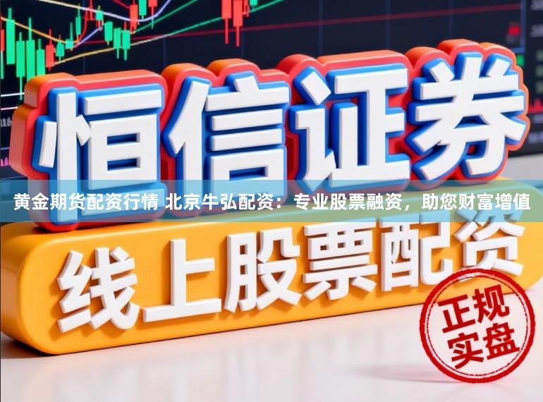 黄金期货配资行情 北京牛弘配资：专业股票融资，助您财富增值