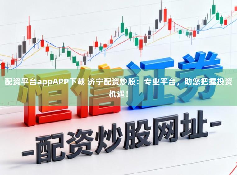 配资平台appAPP下载 济宁配资炒股：专业平台，助您把握投资机遇！