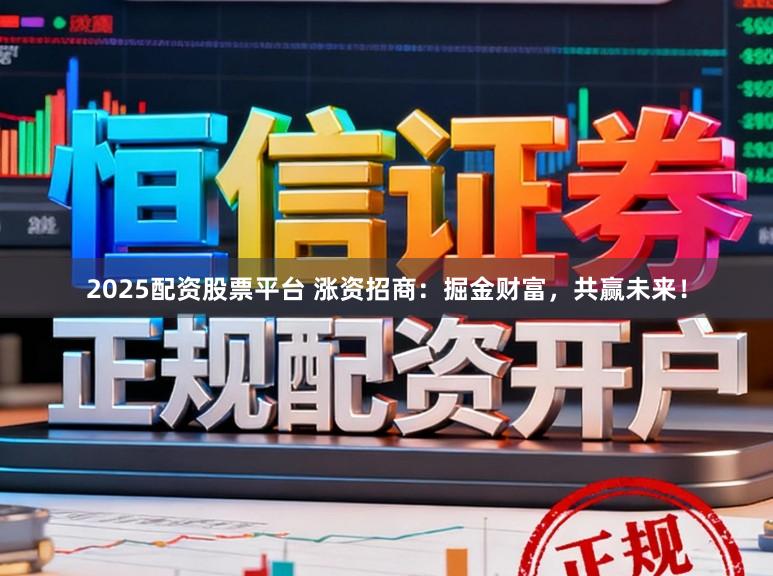 2025配资股票平台 涨资招商：掘金财富，共赢未来！