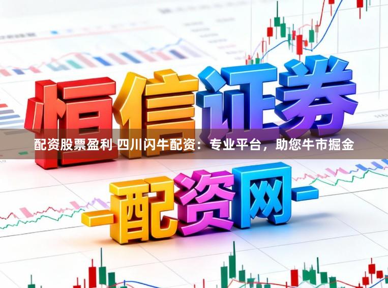 配资股票盈利 四川闪牛配资：专业平台，助您牛市掘金