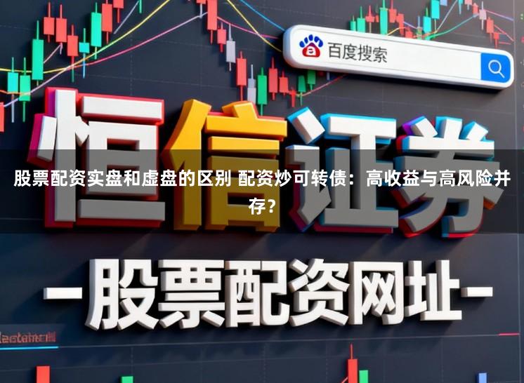 股票配资实盘和虚盘的区别 配资炒可转债：高收益与高风险并存？