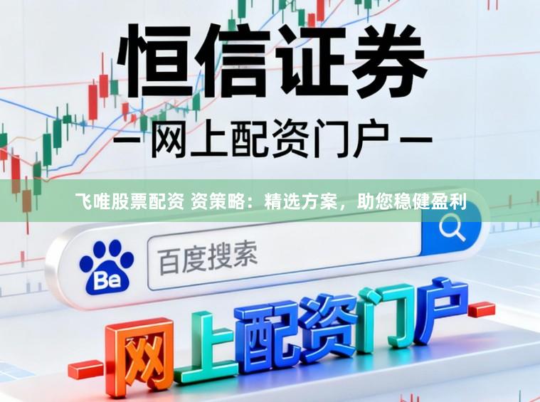 飞唯股票配资 资策略：精选方案，助您稳健盈利