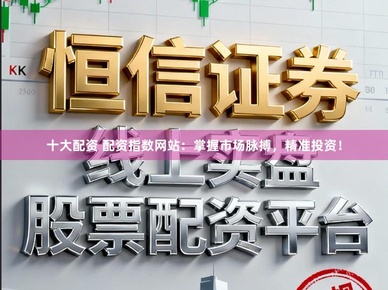 十大配资 配资指数网站：掌握市场脉搏，精准投资！