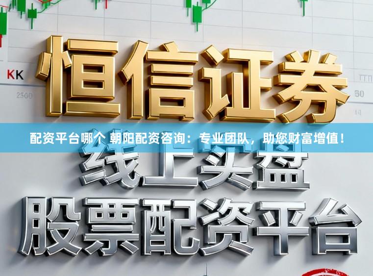 配资平台哪个 朝阳配资咨询：专业团队，助您财富增值！