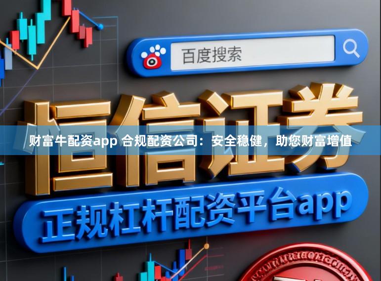 财富牛配资app 合规配资公司：安全稳健，助您财富增值