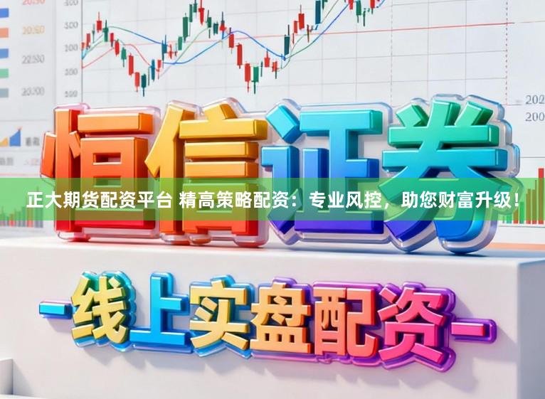 正大期货配资平台 精高策略配资：专业风控，助您财富升级！