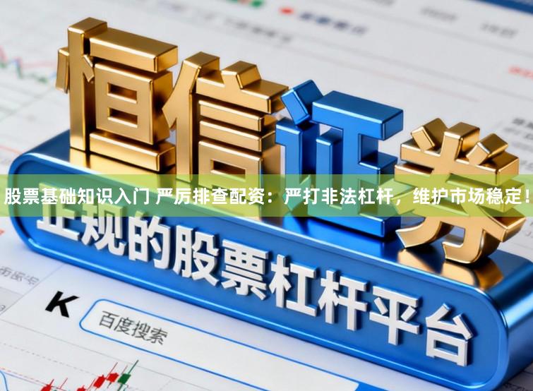股票基础知识入门 严厉排查配资：严打非法杠杆，维护市场稳定！
