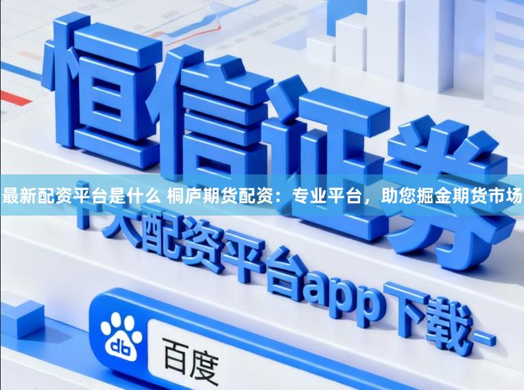 最新配资平台是什么 桐庐期货配资：专业平台，助您掘金期货市场