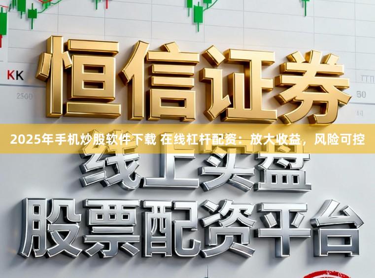 2025年手机炒股软件下载 在线杠杆配资：放大收益，风险可控