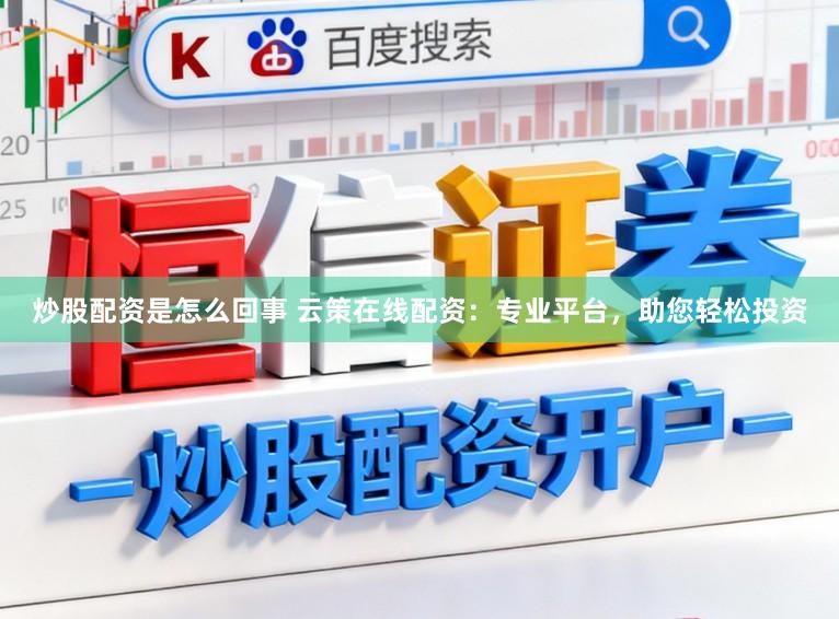 炒股配资是怎么回事 云策在线配资：专业平台，助您轻松投资