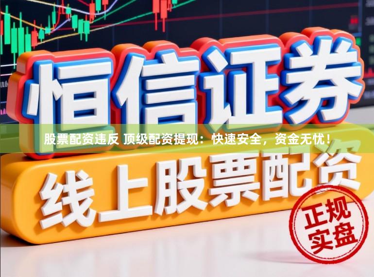 股票配资违反 顶级配资提现：快速安全，资金无忧！