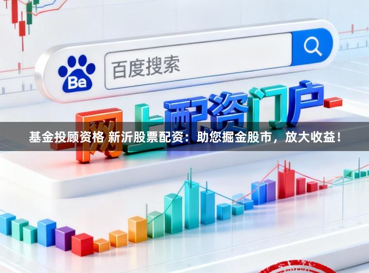 基金投顾资格 新沂股票配资：助您掘金股市，放大收益！