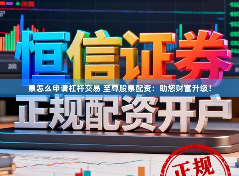 票怎么申请杠杆交易 至尊股票配资：助您财富升级！