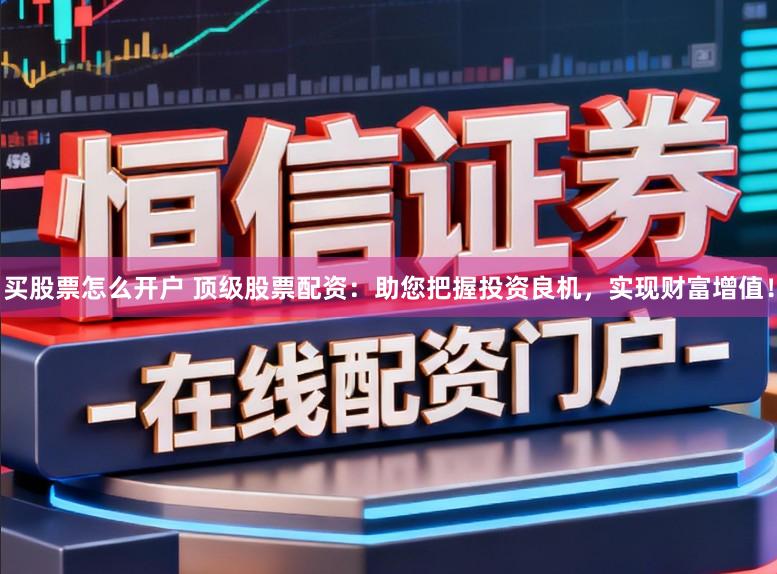 买股票怎么开户 顶级股票配资：助您把握投资良机，实现财富增值！