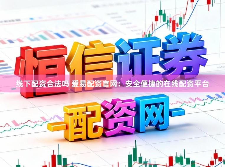 线下配资合法吗 爱易配资官网：安全便捷的在线配资平台