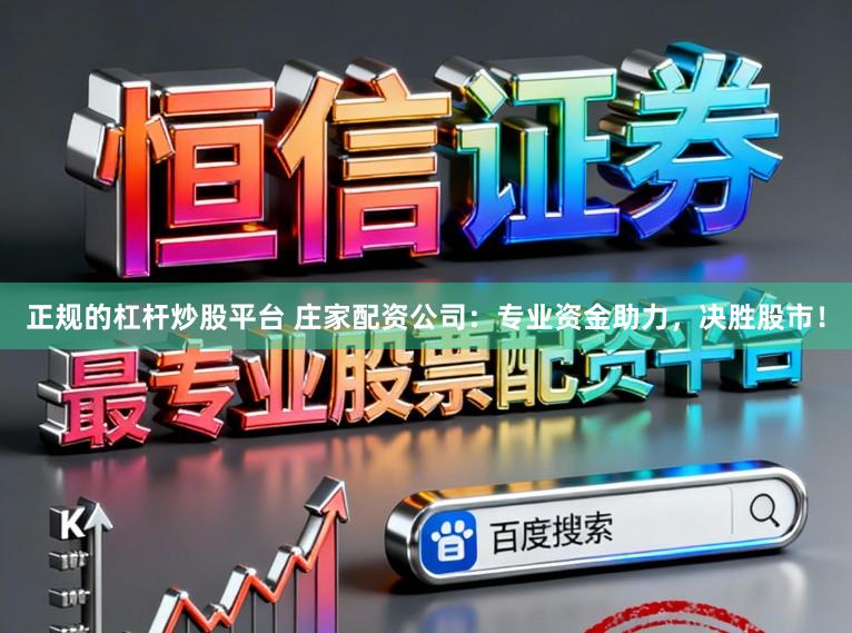 正规的杠杆炒股平台 庄家配资公司：专业资金助力，决胜股市！