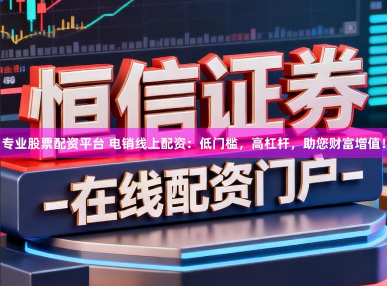 专业股票配资平台 电销线上配资：低门槛，高杠杆，助您财富增值！