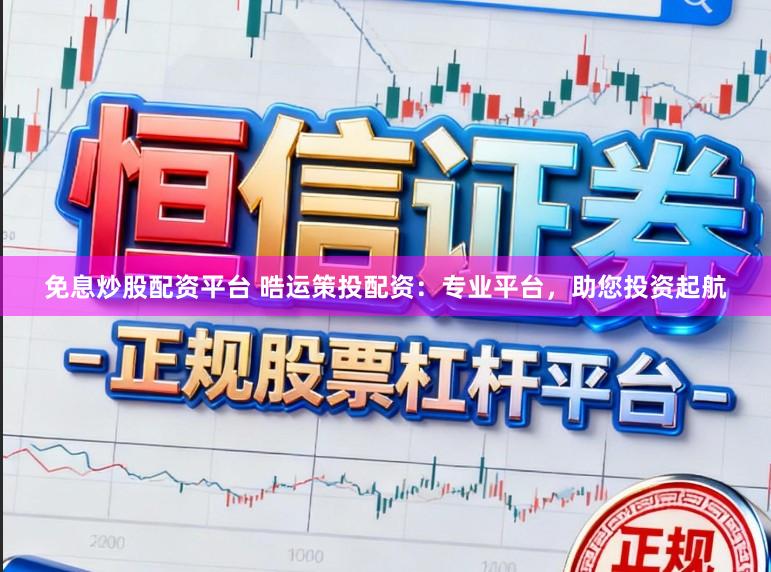 免息炒股配资平台 晧运策投配资：专业平台，助您投资起航