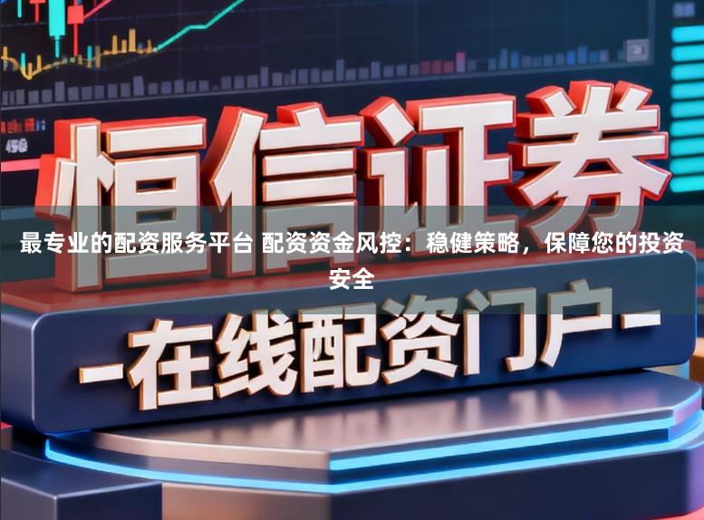 最专业的配资服务平台 配资资金风控：稳健策略，保障您的投资安全