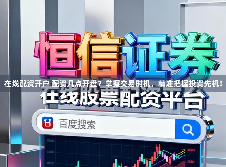 在线配资开户 配资几点开盘？掌握交易时机，精准把握投资先机！