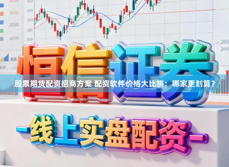 股票期货配资招商方案 配资软件价格大比拼：哪家更划算？