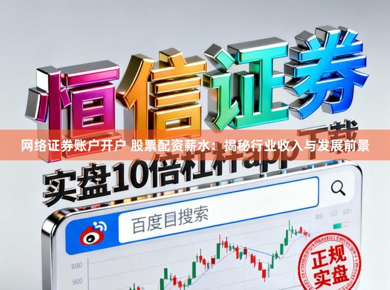 网络证券账户开户 股票配资薪水：揭秘行业收入与发展前景