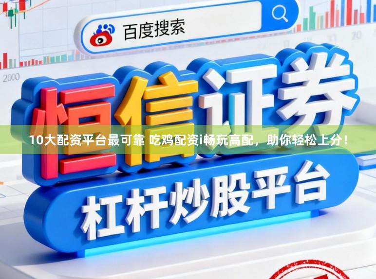 10大配资平台最可靠 吃鸡配资i畅玩高配，助你轻松上分！