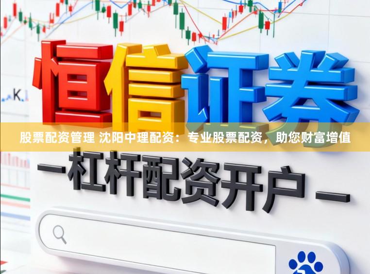 股票配资管理 沈阳中理配资：专业股票配资，助您财富增值
