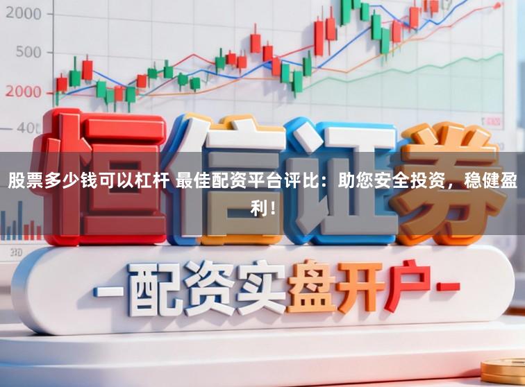 股票多少钱可以杠杆 最佳配资平台评比：助您安全投资，稳健盈利！