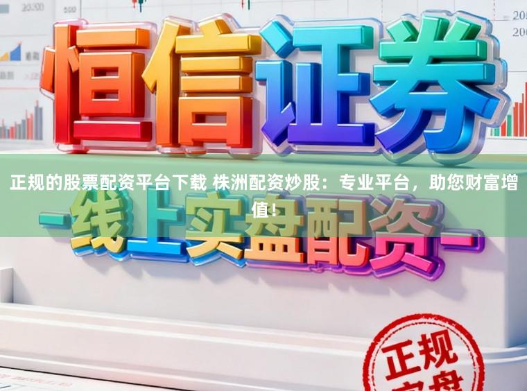 正规的股票配资平台下载 株洲配资炒股：专业平台，助您财富增值！
