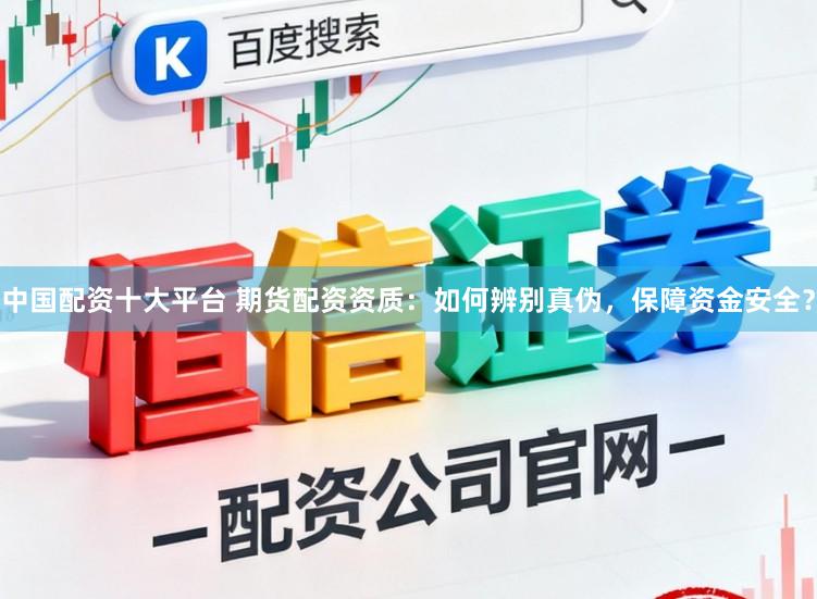 中国配资十大平台 期货配资资质：如何辨别真伪，保障资金安全？
