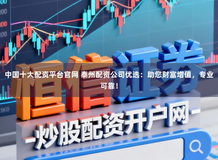 中国十大配资平台官网 泰州配资公司优选：助您财富增值，专业可靠！
