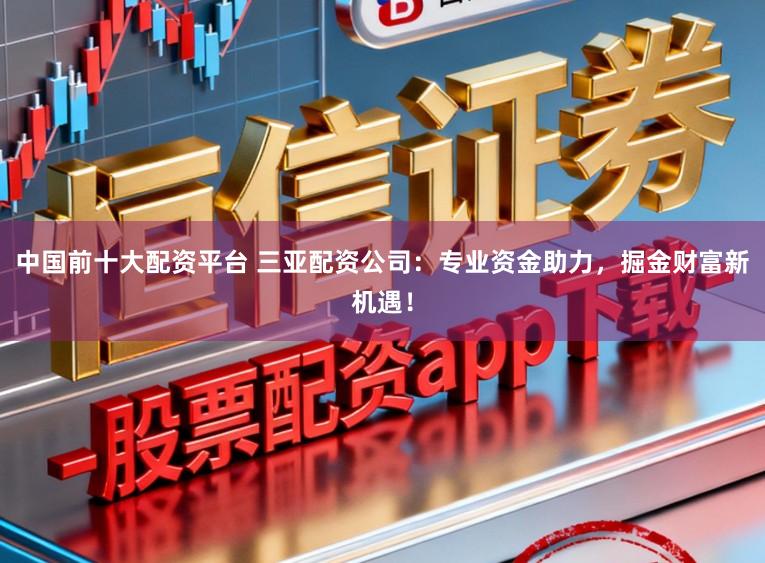 中国前十大配资平台 三亚配资公司：专业资金助力，掘金财富新机遇！