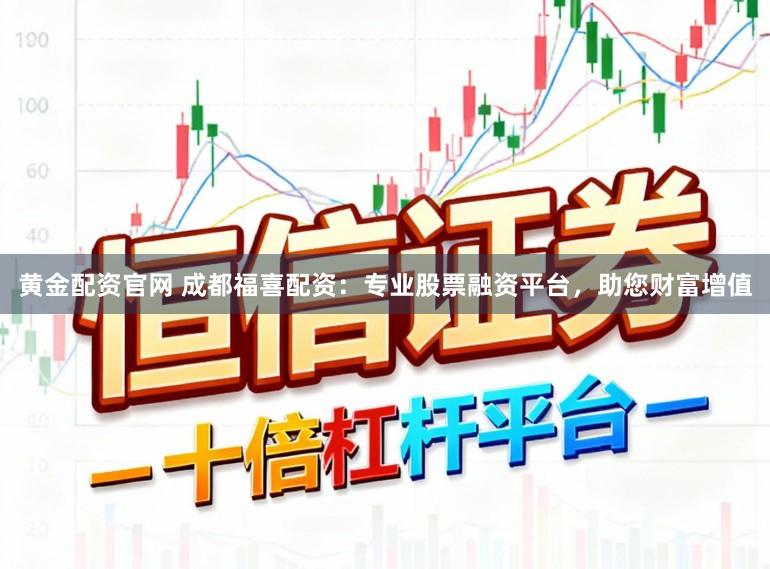 黄金配资官网 成都福喜配资：专业股票融资平台，助您财富增值