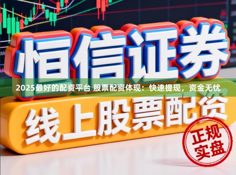 2025最好的配资平台 股票配资体现：快速提现，资金无忧