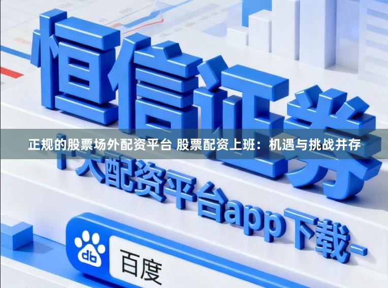 正规的股票场外配资平台 股票配资上班：机遇与挑战并存
