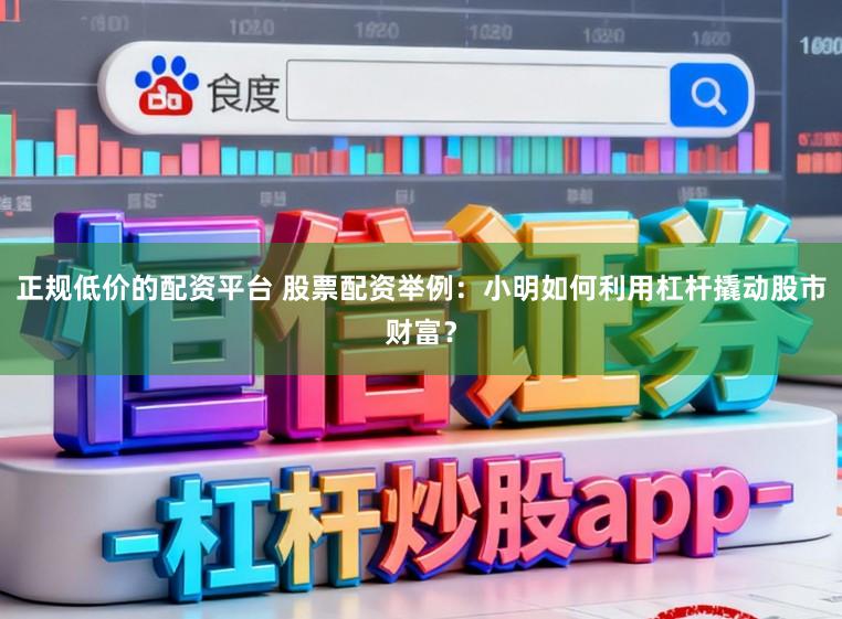 正规低价的配资平台 股票配资举例：小明如何利用杠杆撬动股市财富？