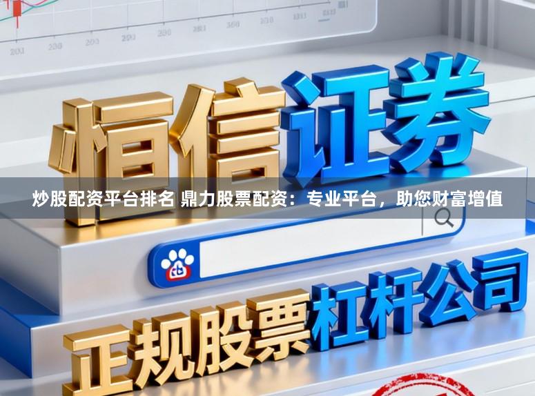 炒股配资平台排名 鼎力股票配资：专业平台，助您财富增值