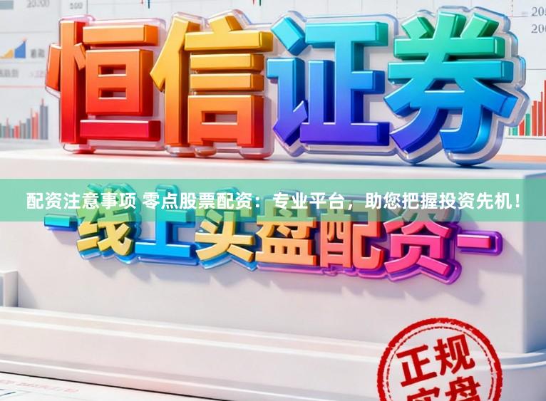 配资注意事项 零点股票配资：专业平台，助您把握投资先机！