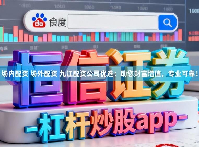 场内配资 场外配资 九江配资公司优选：助您财富增值，专业可靠！