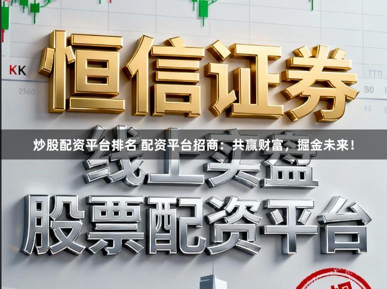 炒股配资平台排名 配资平台招商：共赢财富，掘金未来！