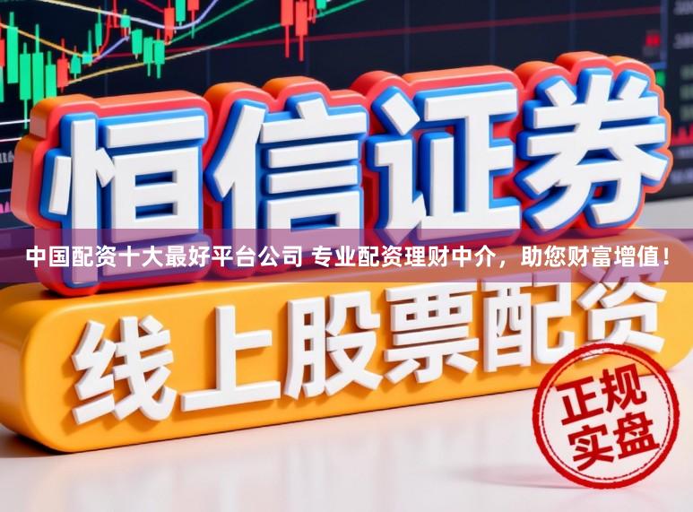 中国配资十大最好平台公司 专业配资理财中介，助您财富增值！