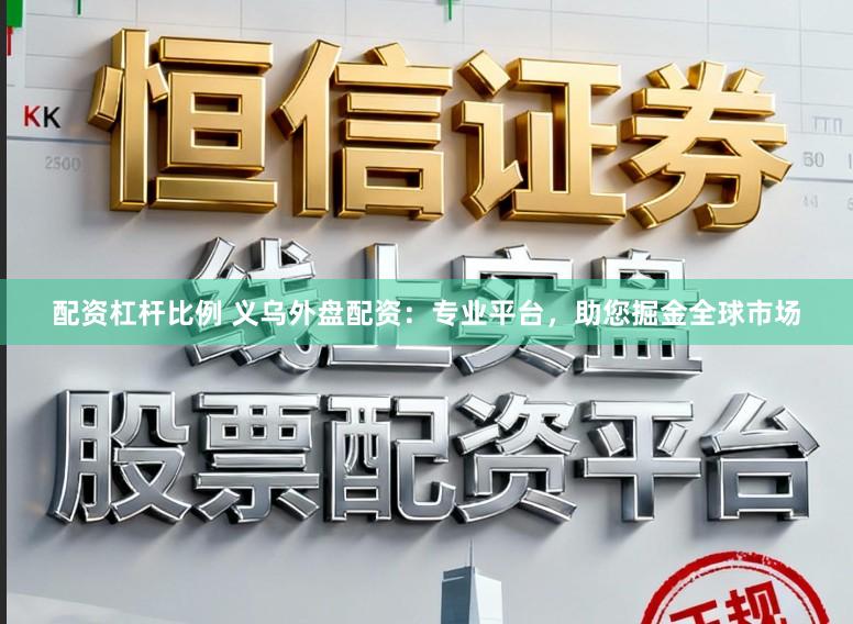 配资杠杆比例 义乌外盘配资：专业平台，助您掘金全球市场